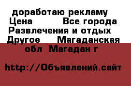 доработаю рекламу › Цена ­ --- - Все города Развлечения и отдых » Другое   . Магаданская обл.,Магадан г.